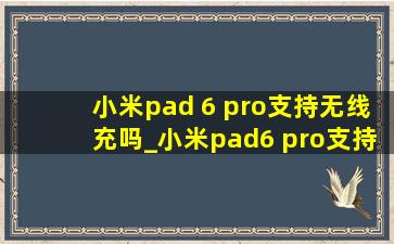 小米pad 6 pro支持无线充吗_小米pad6 pro支持无线充电吗